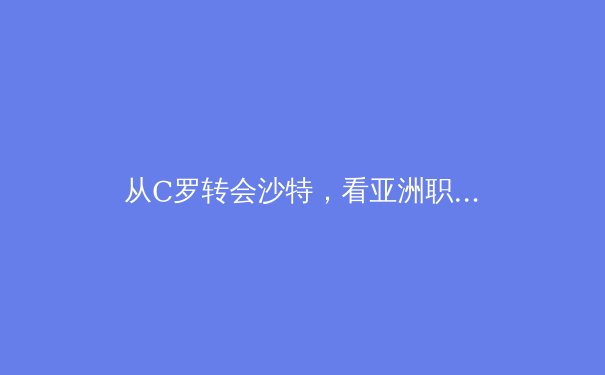 从C罗转会沙特，看亚洲职业体育的崛起与挑战 - 2